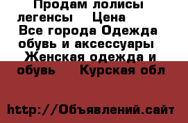 Продам лолисы -легенсы  › Цена ­ 500 - Все города Одежда, обувь и аксессуары » Женская одежда и обувь   . Курская обл.